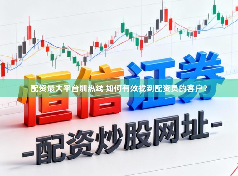 配资最大平台圳热线 如何有效找到配资员的客户？
