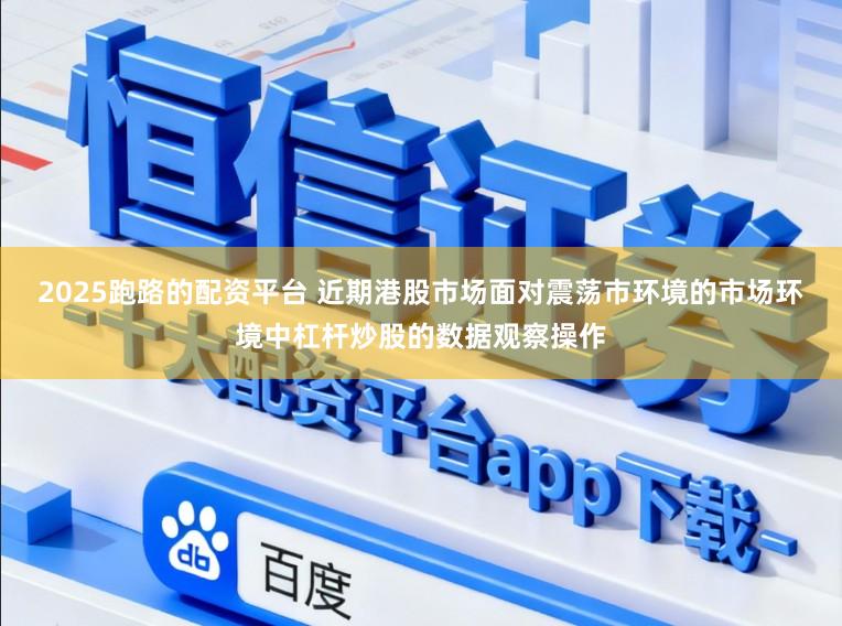 2025跑路的配资平台 近期港股市场面对震荡市环境的市场环境中杠杆炒股的数据观察操作