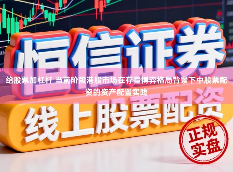 给股票加杠杆 当前阶段港股市场在存量博弈格局背景下中股票配资的资产配置实践