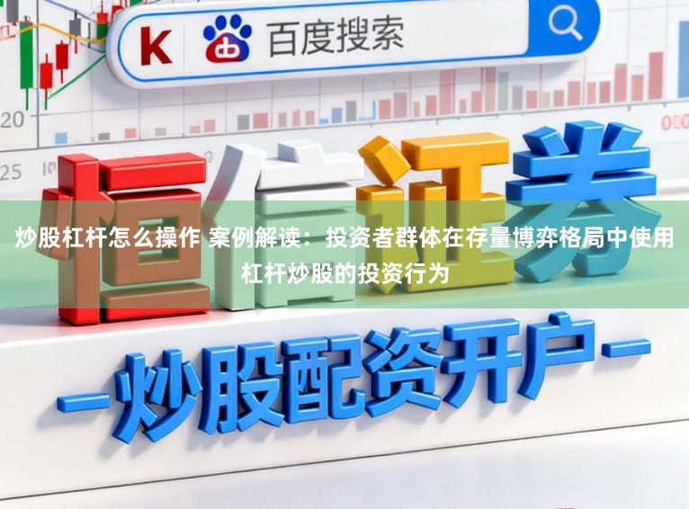 炒股杠杆怎么操作 案例解读：投资者群体在存量博弈格局中使用杠杆炒股的投资行为