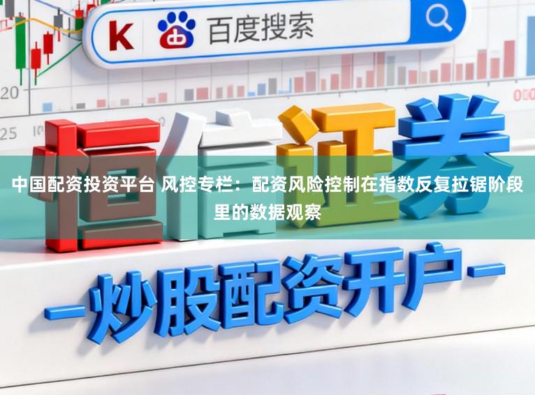 中国配资投资平台 风控专栏：配资风险控制在指数反复拉锯阶段里的数据观察