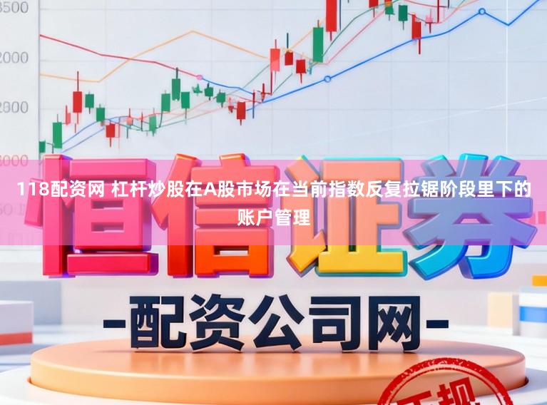 118配资网 杠杆炒股在A股市场在当前指数反复拉锯阶段里下的账户管理