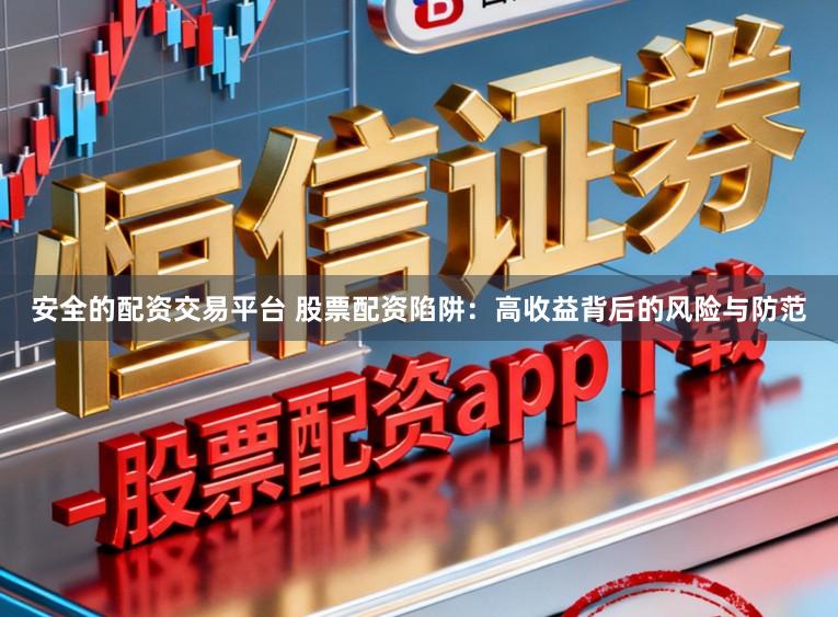 安全的配资交易平台 股票配资陷阱：高收益背后的风险与防范