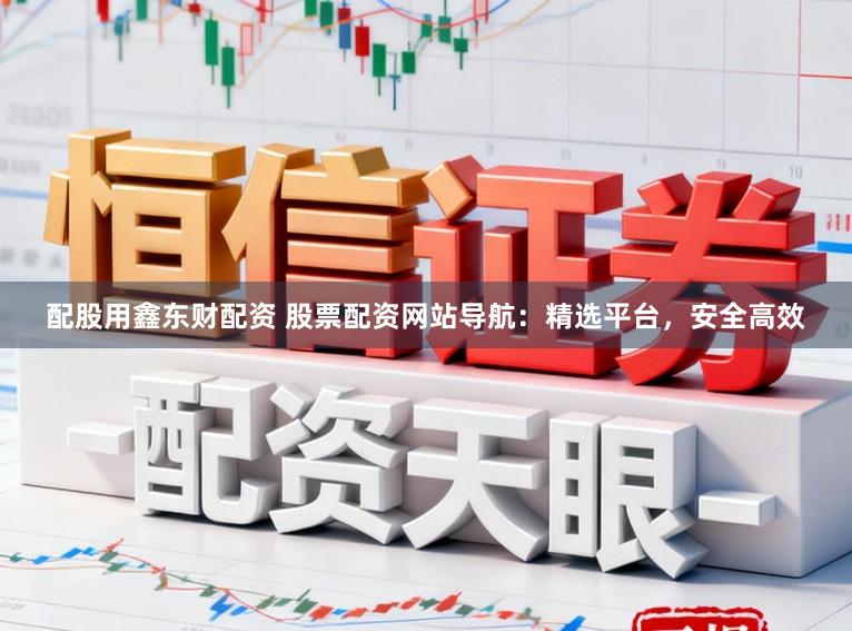 配股用鑫东财配资 股票配资网站导航：精选平台，安全高效